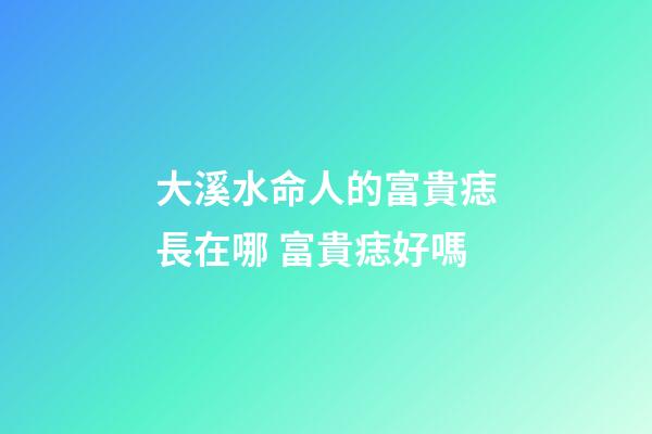 大溪水命人的富貴痣長在哪 富貴痣好嗎